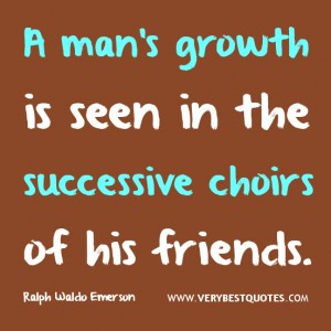 friendship quotes, A man's growth is seen in the successive choirs of ...