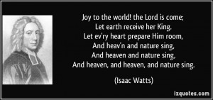 Joy to the world! the Lord is come; Let earth receive her King. Let ev ...