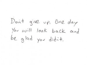 Don't give up. One day you will look back and be glad you didn't