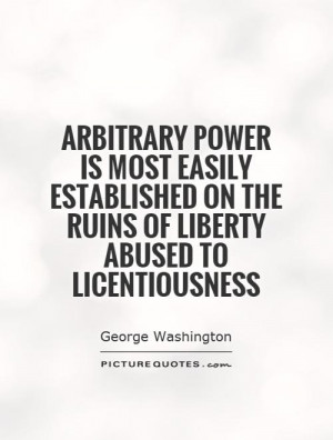 Arbitrary power is most easily established on the ruins of liberty ...