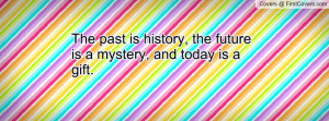 The past is history, the future is a mystery, and today is a gift.