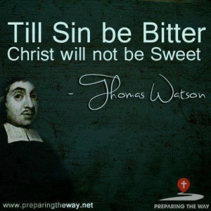 Til Sin be bitter Christ will not be sweet. -Thomas Watson
