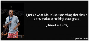 just do what I do. It's not something that should be revered as ...