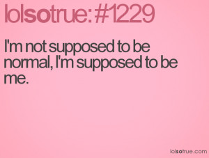 not supposed to be normal, I'm supposed to be me.