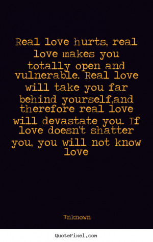 Real love hurts, real love makes you totally open and vulnerable. Real ...