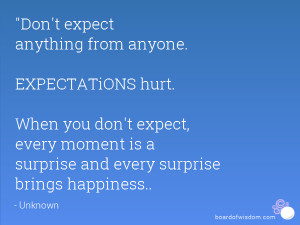Don't expect anything from anyone. EXPECTATiONS hurt. When you don't ...