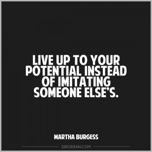 ... potential instead of imitating someone else’s.” – Martha Burgess