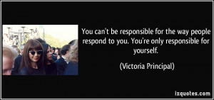 can't be responsible for the way people respond to you. You're only ...