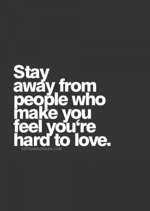 Stay away from people who make you feel you're hard to love.