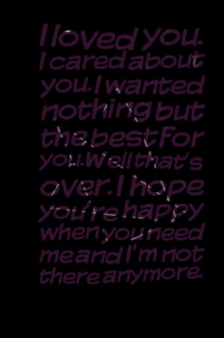... over. I hope you\'re happy when you need me and I\'m not there anymore
