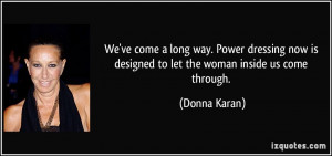 ... now is designed to let the woman inside us come through. - Donna Karan