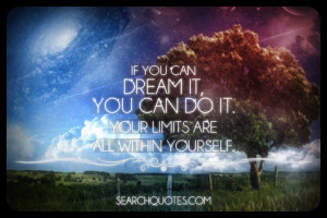 If you can dream it, you can do it. Your limits are all within ...