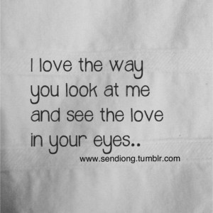 love the way you look at me and see the love in your eyes. That look ...