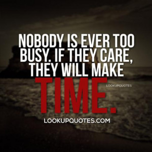 Nobody is ever too busy if they care, they will make time.
