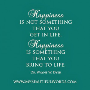 Happiness is not something that you get in life.