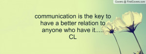 communication is the key to have a better relation to anyone who have ...