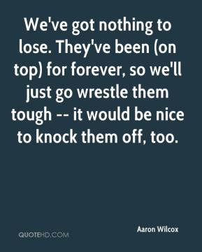 We've got nothing to lose. They've been (on top) for forever, so we'll ...