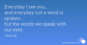 ... everyday not a word is spoken... but the words we speak with our eyes