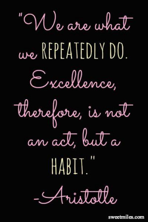 ... do. Excellence, therefore, is not an act, but a habit. - Aristotle