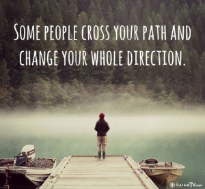 Some people cross your path and change your whole direction.