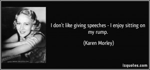 don't like giving speeches - I enjoy sitting on my rump. - Karen ...