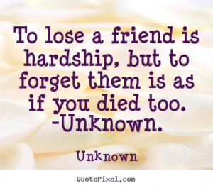 Friendship quote - To lose a friend is hardship, but to forget them is ...