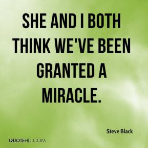 Steve Black - She and I both think we've been granted a miracle.
