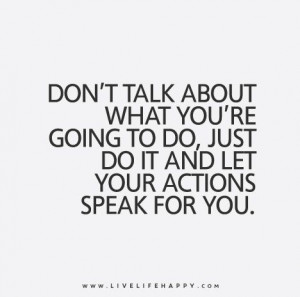 ... you’re going to do, just do it and let your actions speak for you
