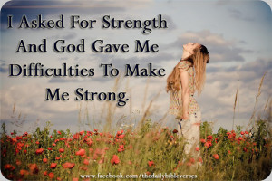 ... Asked For Strength And God Gave Me Difficulties To Make Me Strong
