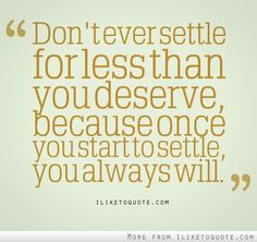 ... than you deserve, because once you start to settle you always will