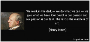 We work in the dark — we do what we can — we give what we have ...