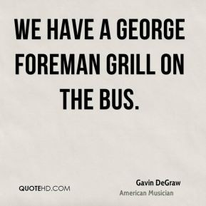Gavin DeGraw - We have a George Foreman grill on the bus.