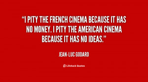 the French Cinema because it has no money. I pity the American Cinema ...