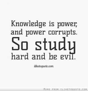 Knowledge is power, and power corrupts. So study hard and be evil.