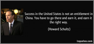 ... to go there and earn it, and earn it the right way. - Howard Schultz