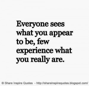Everyone see what you appear to be, few experience what you really are