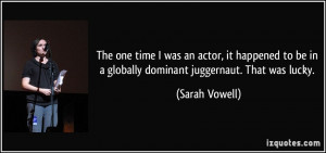 ... be in a globally dominant juggernaut. That was lucky. - Sarah Vowell