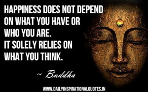 Happiness does not depend on what you have or who you are. It soley ...