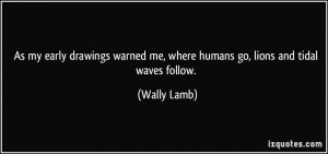 ... warned me, where humans go, lions and tidal waves follow. - Wally Lamb