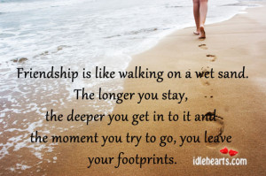 Friendship is like walking on a wet sand.The longer you stay, the ...