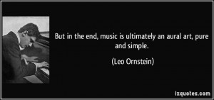 ... end, music is ultimately an aural art, pure and simple. - Leo Ornstein