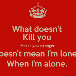 What doesn't Kill you Makes you stronger Doesn't mean I'm lonely When ...