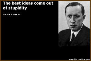 ... best ideas come out of stupidity - Karel Capek Quotes - StatusMind.com