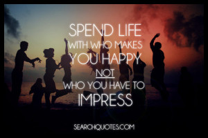 Spend life with who makes you happy, not who you have to impress.