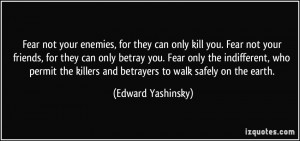 not your enemies, for they can only kill you. Fear not your friends ...