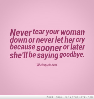 Never tear your woman down or never let her cry because sooner or ...