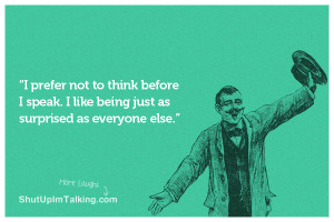 prefer not to think before I speak. I like being just as surprised ...