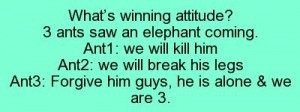 What’s winning attitude?3 ants saw an elephant coming.Ant1: we will ...