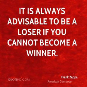 It is always advisable to be a loser if you cannot become a winner.