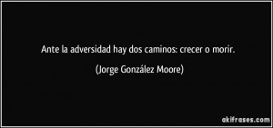 ... la adversidad hay dos caminos: crecer o morir. (Jorge González Moore